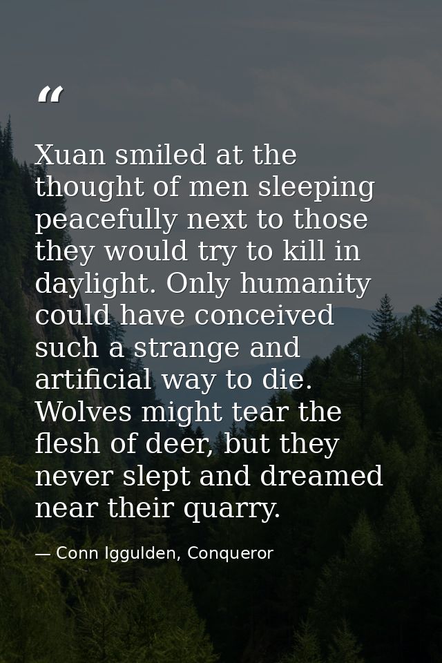 Xuan smiled at the thought of men sleeping peacefully next to those they would try to kill in daylight. Only humanity co — Conn Iggulden, Conqueror