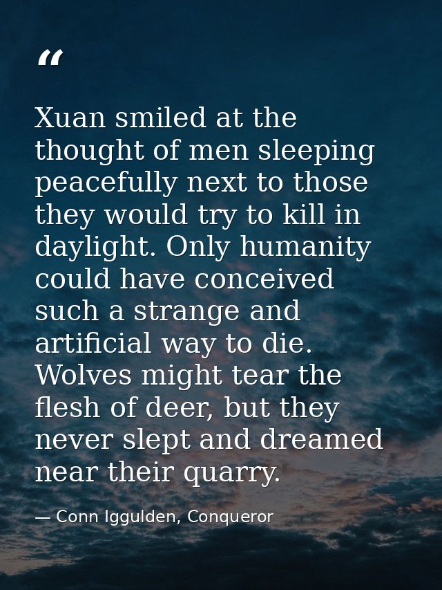Xuan smiled at the thought of men sleeping peacefully next to those they would try to kill in daylight. Only humanity co — Conn Iggulden, Conqueror