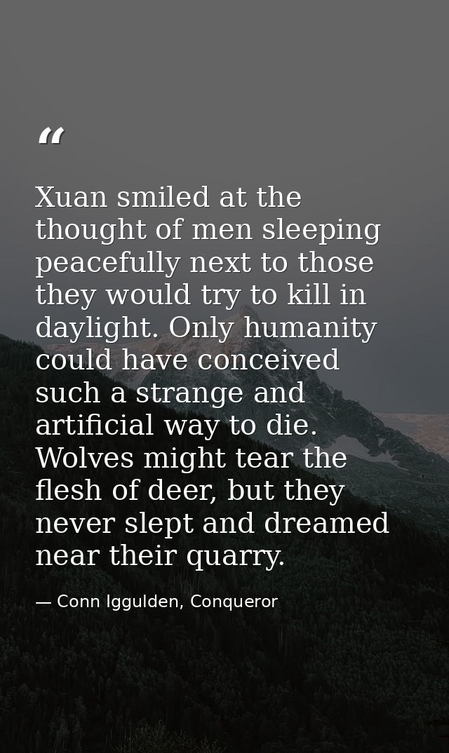 Xuan smiled at the thought of men sleeping peacefully next to those they would try to kill in daylight. Only humanity co — Conn Iggulden, Conqueror