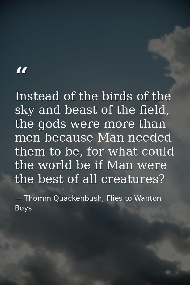 Instead of the birds of the sky and beast of the field, the gods were more than men because Man needed them to be, for w — Thomm Quackenbush, Flies to Wanton Boys