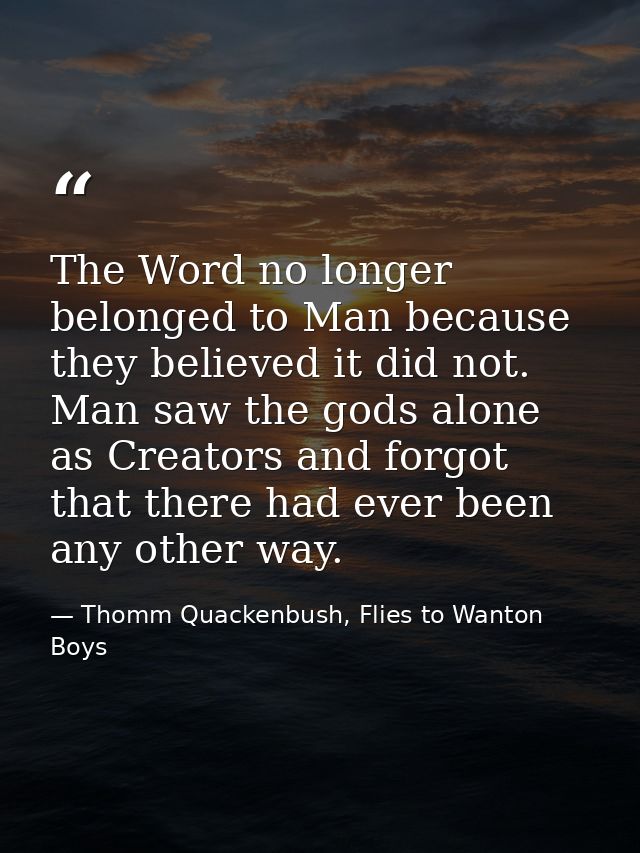The Word no longer belonged to Man because they believed it did not. Man saw the gods alone as Creators and forgot that  — Thomm Quackenbush, Flies to Wanton Boys