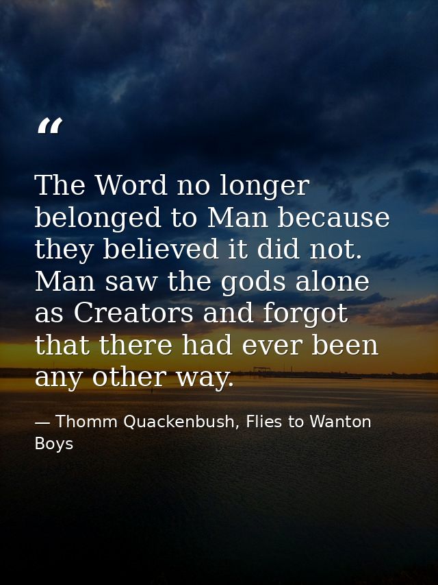 The Word no longer belonged to Man because they believed it did not. Man saw the gods alone as Creators and forgot that  — Thomm Quackenbush, Flies to Wanton Boys