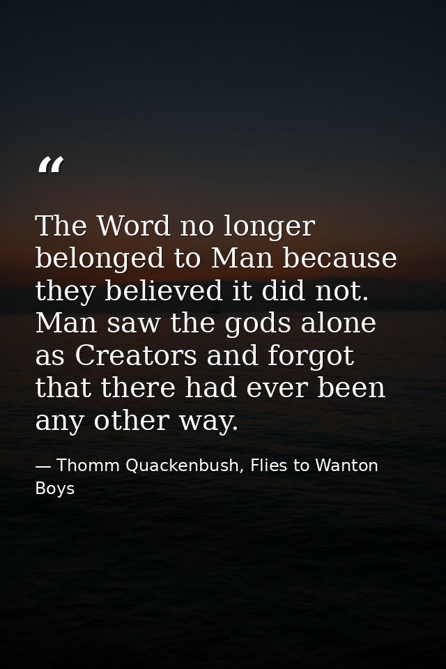 The Word no longer belonged to Man because they believed it did not. Man saw the gods alone as Creators and forgot that  — Thomm Quackenbush, Flies to Wanton Boys