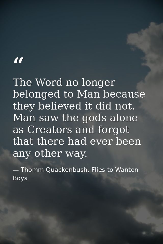 The Word no longer belonged to Man because they believed it did not. Man saw the gods alone as Creators and forgot that  — Thomm Quackenbush, Flies to Wanton Boys