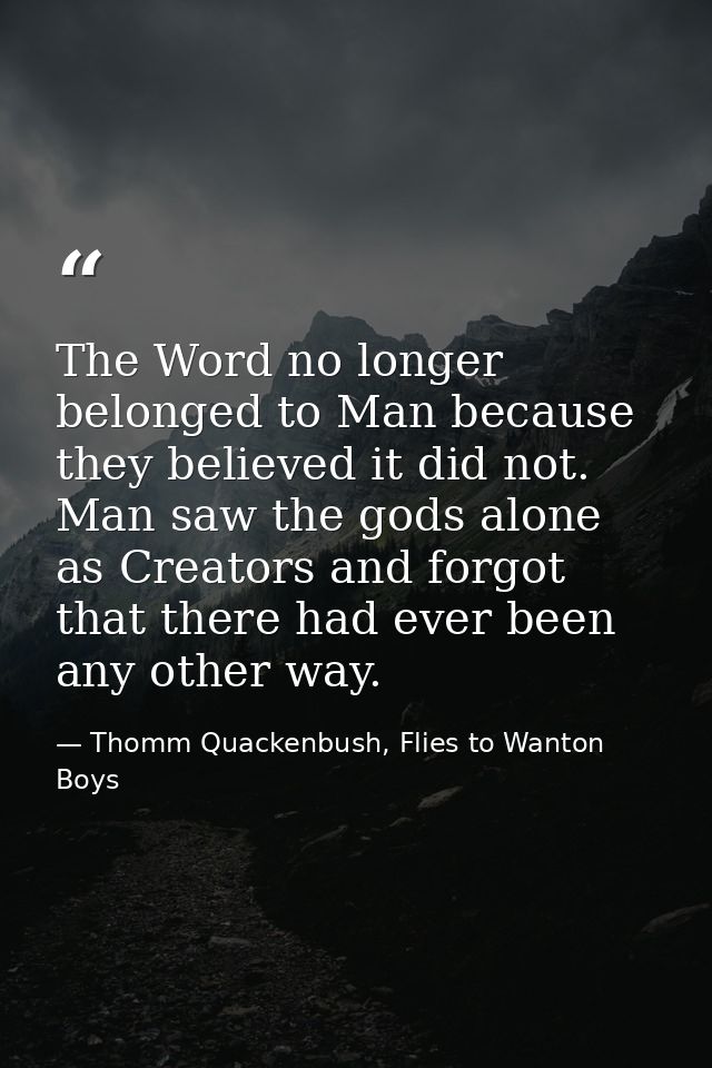 The Word no longer belonged to Man because they believed it did not. Man saw the gods alone as Creators and forgot that  — Thomm Quackenbush, Flies to Wanton Boys