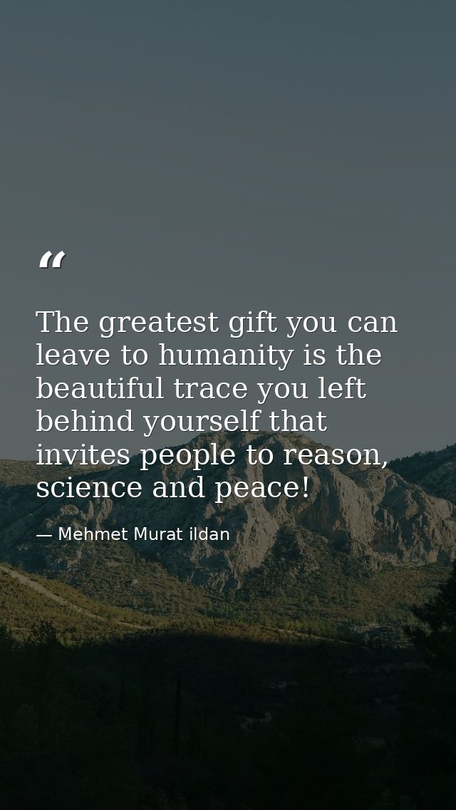 The greatest gift you can leave to humanity is the beautiful trace you left behind yourself that invites people to reaso — Mehmet Murat ildan