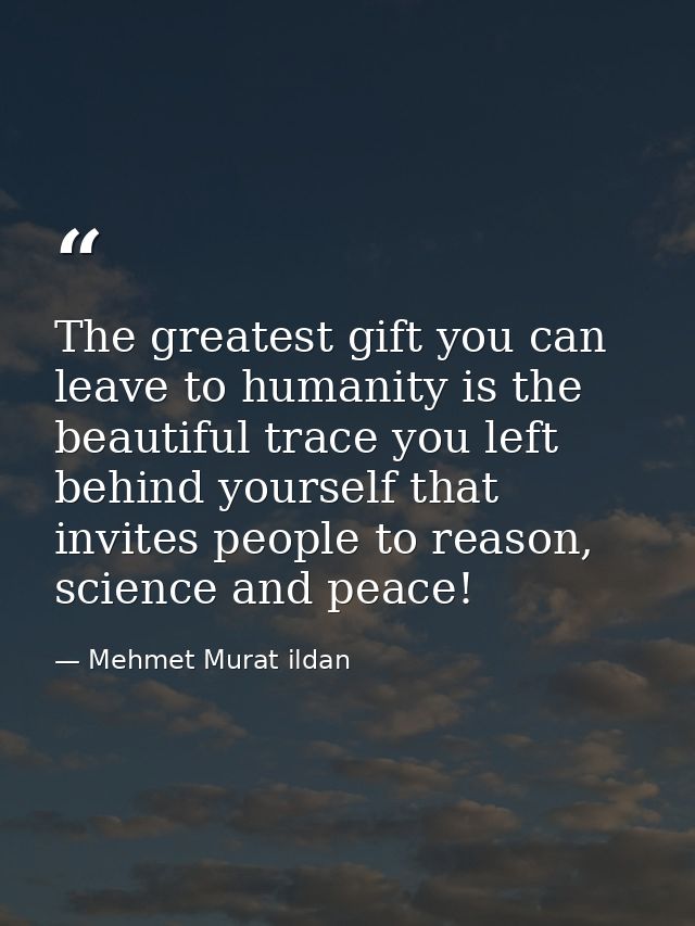 The greatest gift you can leave to humanity is the beautiful trace you left behind yourself that invites people to reaso — Mehmet Murat ildan