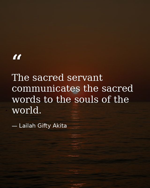 The sacred servant communicates the sacred words to the souls of the world. — Lailah Gifty Akita