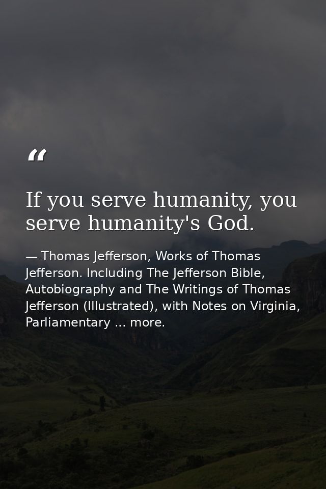 If you serve humanity, you serve humanity's God. — Thomas Jefferson, Works of Thomas Jefferson. Including The Jefferson Bible, Autobiography and The Writings of Thomas Jefferson (Illustrated), with Notes on Virginia, Parliamentary ... more.