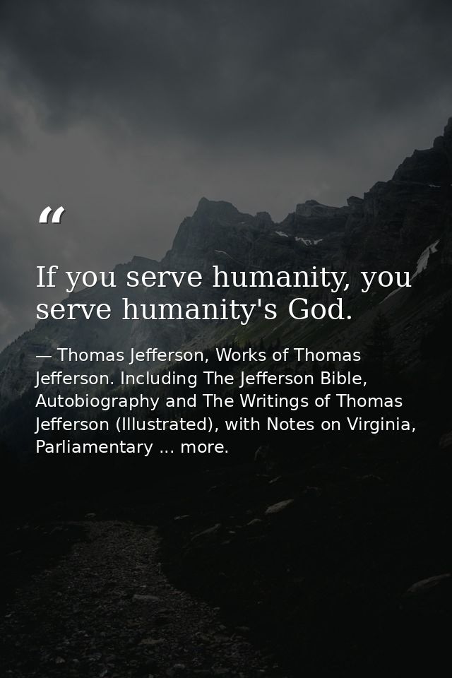 If you serve humanity, you serve humanity's God. — Thomas Jefferson, Works of Thomas Jefferson. Including The Jefferson Bible, Autobiography and The Writings of Thomas Jefferson (Illustrated), with Notes on Virginia, Parliamentary ... more.