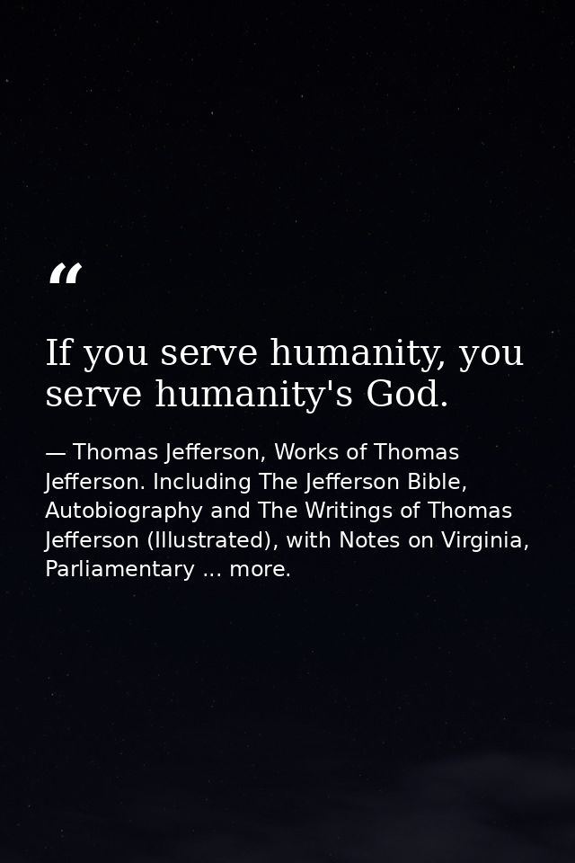 If you serve humanity, you serve humanity's God. — Thomas Jefferson, Works of Thomas Jefferson. Including The Jefferson Bible, Autobiography and The Writings of Thomas Jefferson (Illustrated), with Notes on Virginia, Parliamentary ... more.