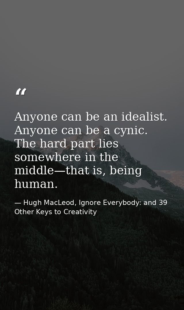 Anyone can be an idealist. Anyone can be a cynic. The hard part lies somewhere in the middle—that is, being human. — Hugh MacLeod, Ignore Everybody: and 39 Other Keys to Creativity