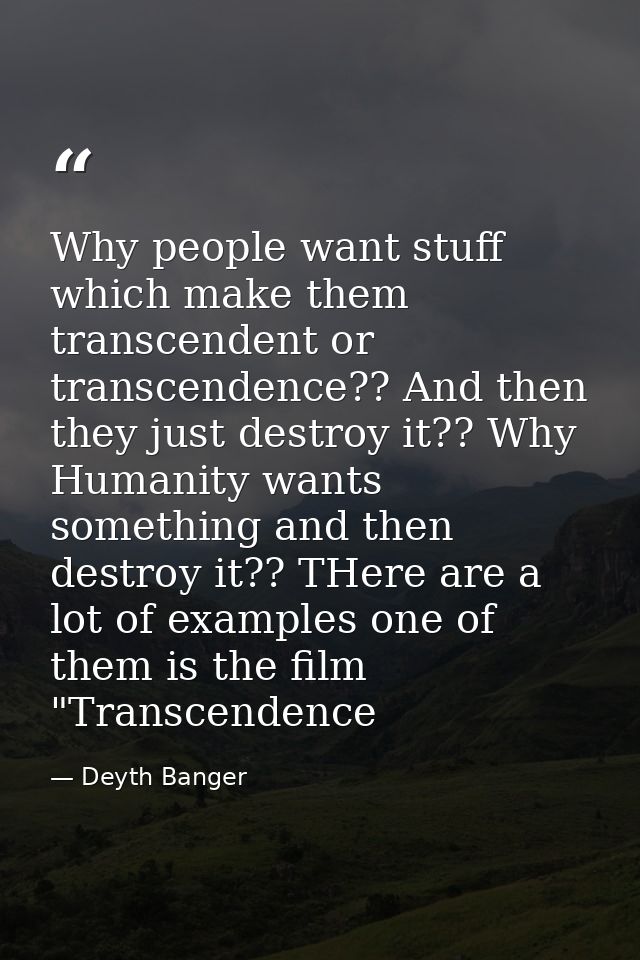 Why people want stuff which make them transcendent or transcendence?? And then they just destroy it?? Why Humanity wants — Deyth Banger