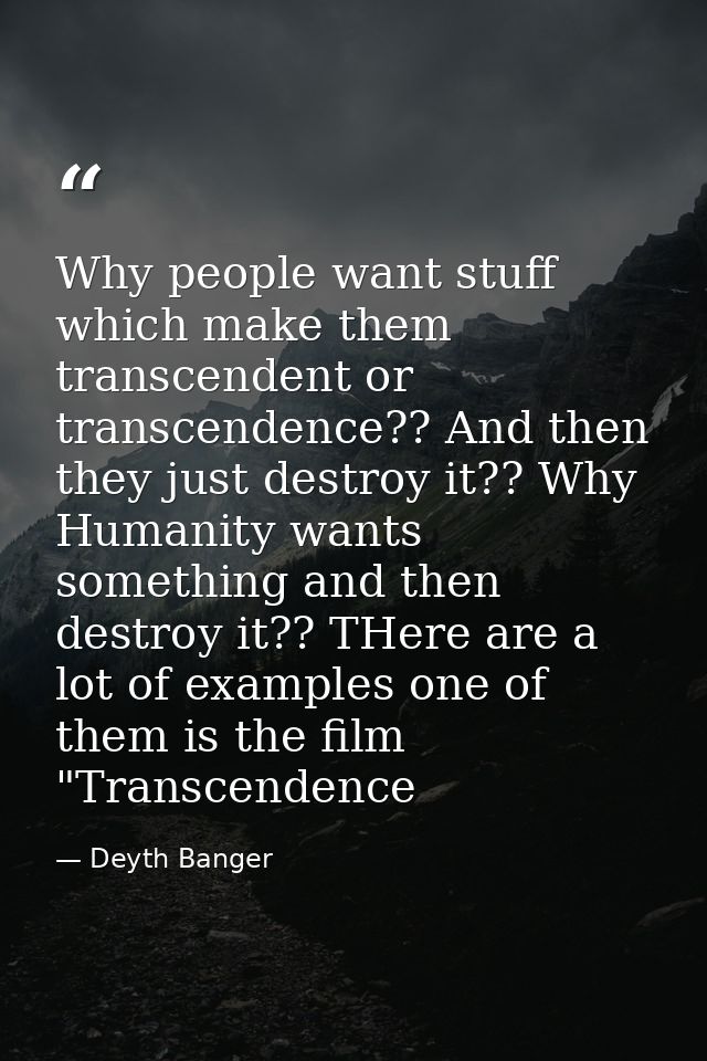 Why people want stuff which make them transcendent or transcendence?? And then they just destroy it?? Why Humanity wants — Deyth Banger