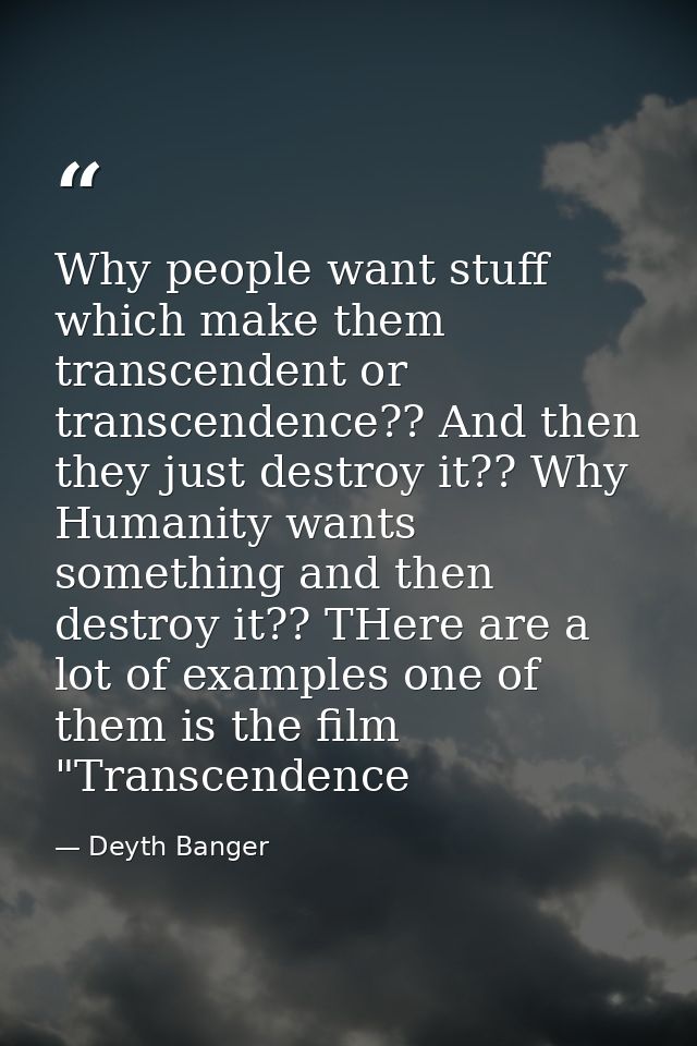 Why people want stuff which make them transcendent or transcendence?? And then they just destroy it?? Why Humanity wants — Deyth Banger