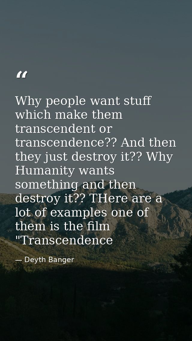 Why people want stuff which make them transcendent or transcendence?? And then they just destroy it?? Why Humanity wants — Deyth Banger