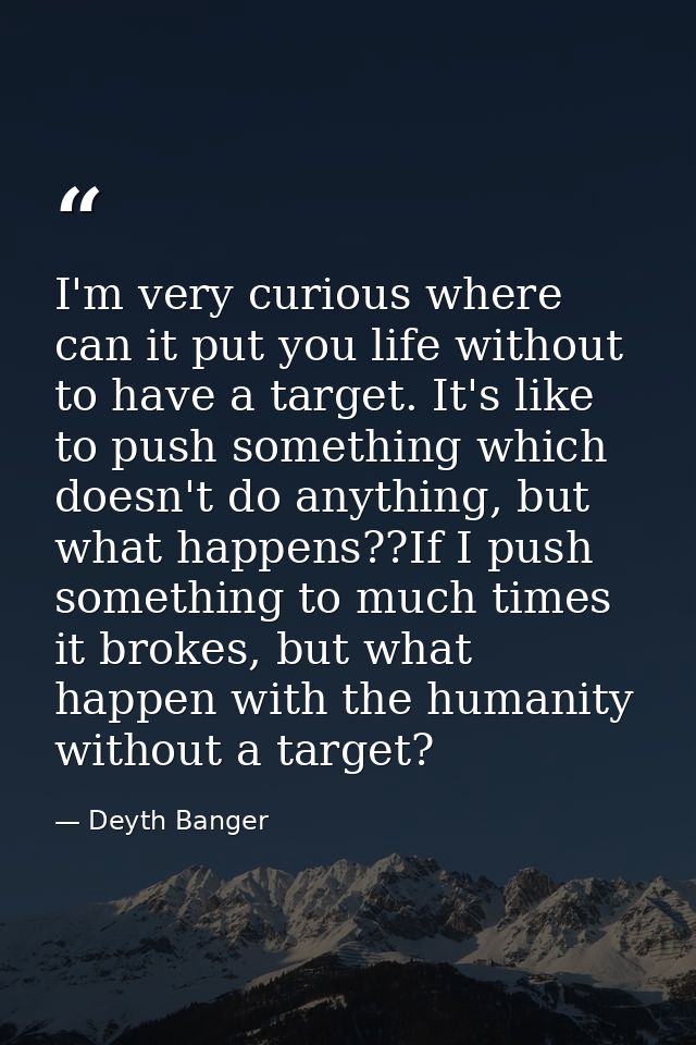 I'm very curious where can it put you life without to have a target. It's like to push something which doesn't do anythi — Deyth Banger