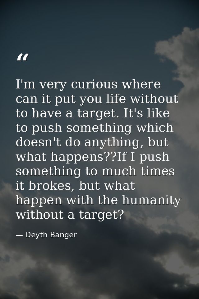 I'm very curious where can it put you life without to have a target. It's like to push something which doesn't do anythi — Deyth Banger
