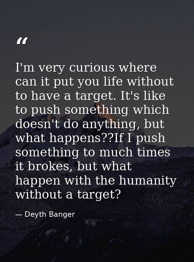 I'm very curious where can it put you life without to have a target. It's like to push something which doesn't do anythi — Deyth Banger