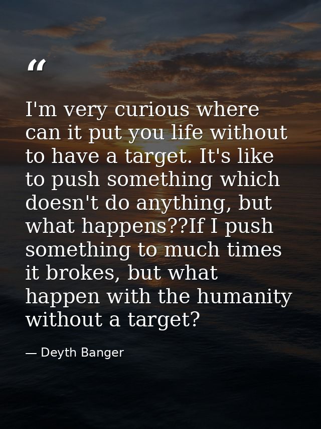 I'm very curious where can it put you life without to have a target. It's like to push something which doesn't do anythi — Deyth Banger