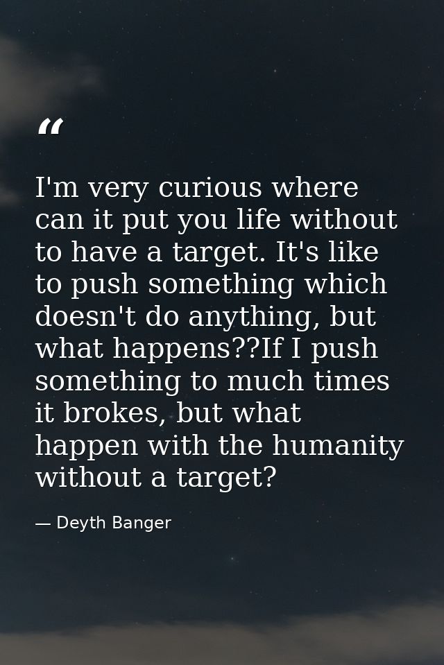 I'm very curious where can it put you life without to have a target. It's like to push something which doesn't do anythi — Deyth Banger