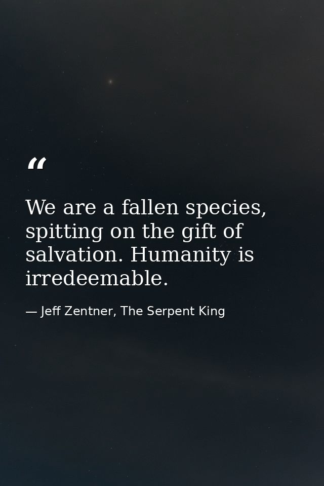We are a fallen species, spitting on the gift of salvation. Humanity is irredeemable. — Jeff Zentner, The Serpent King
