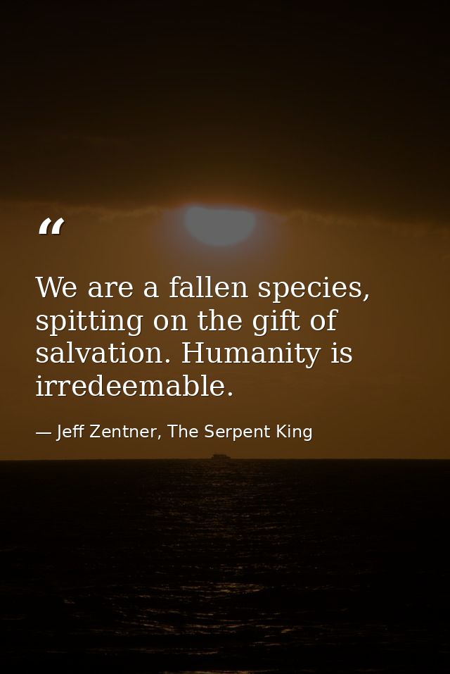 We are a fallen species, spitting on the gift of salvation. Humanity is irredeemable. — Jeff Zentner, The Serpent King
