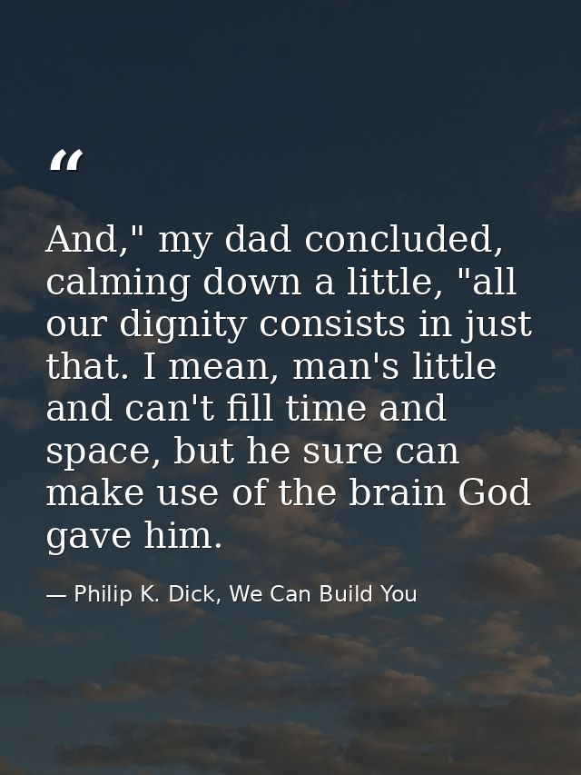 And," my dad concluded, calming down a little, "all our dignity consists in just that. I mean, man's little and can't fi — Philip K. Dick, We Can Build You