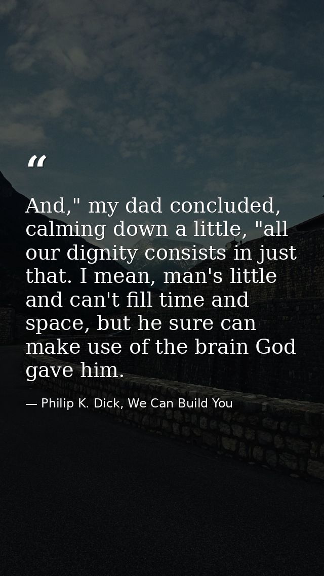 And," my dad concluded, calming down a little, "all our dignity consists in just that. I mean, man's little and can't fi — Philip K. Dick, We Can Build You