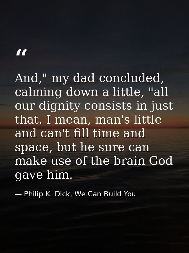 And," my dad concluded, calming down a little, "all our dignity consists in just that. I mean, man's little and can't fi — Philip K. Dick, We Can Build You