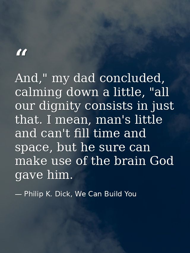 And," my dad concluded, calming down a little, "all our dignity consists in just that. I mean, man's little and can't fi — Philip K. Dick, We Can Build You