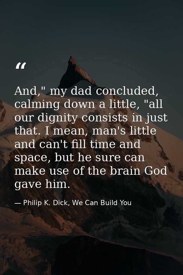 And," my dad concluded, calming down a little, "all our dignity consists in just that. I mean, man's little and can't fi — Philip K. Dick, We Can Build You