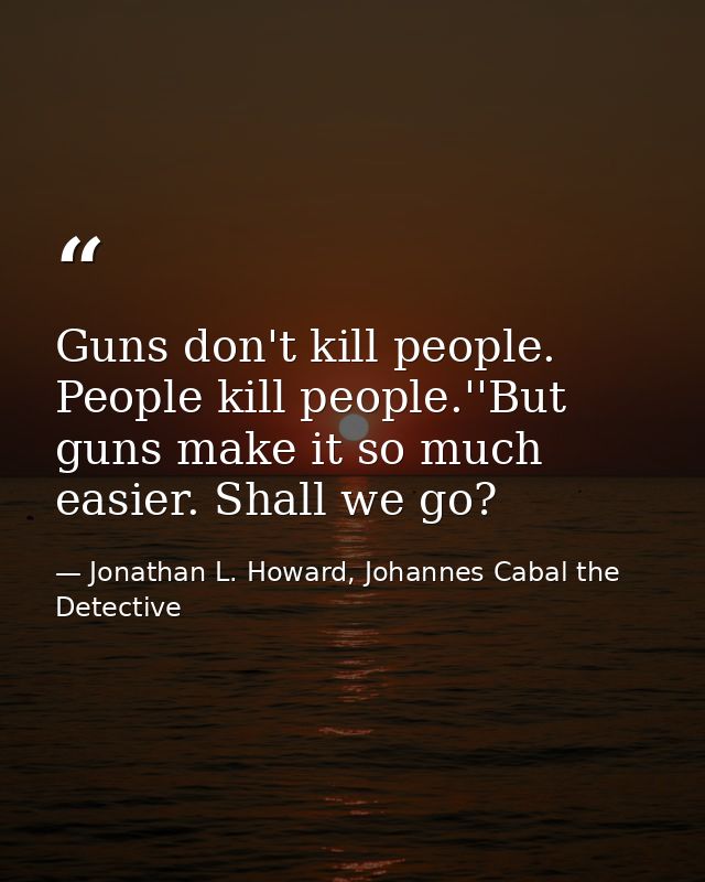 Guns don't kill people. People kill people.''But guns make it so much easier. Shall we go? — Jonathan L. Howard, Johannes Cabal the Detective
