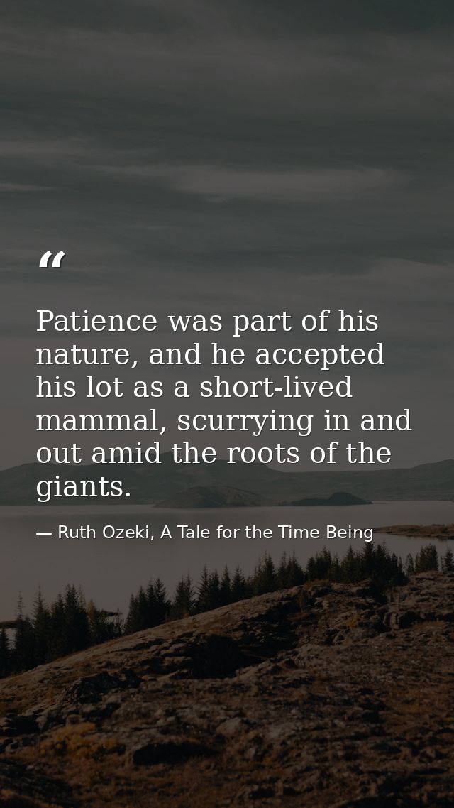 Patience was part of his nature, and he accepted his lot as a short-lived mammal, scurrying in and out amid the roots of — Ruth Ozeki, A Tale for the Time Being