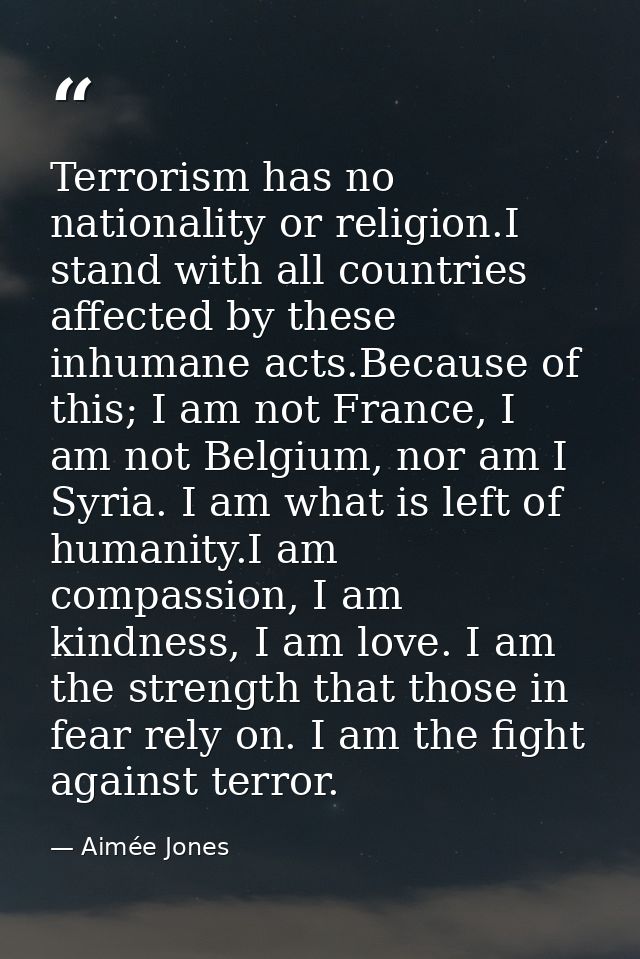 Terrorism has no nationality or religion.I stand with all countries affected by these inhumane acts.Because of this; I a — Aimée Jones