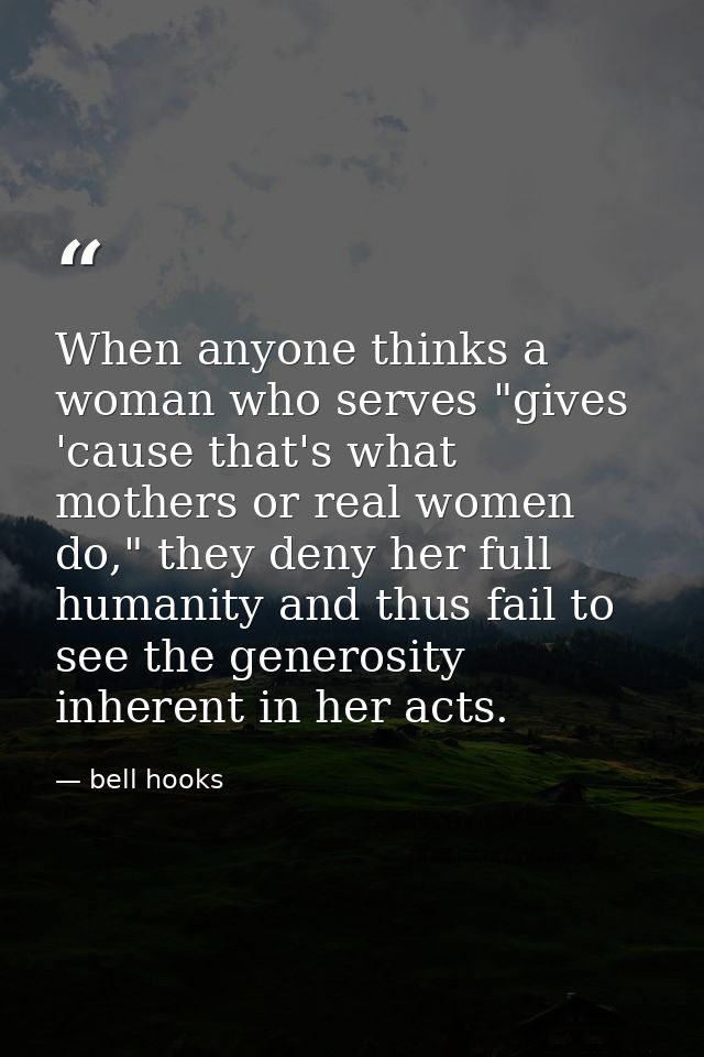 When anyone thinks a woman who serves "gives 'cause that's what mothers or real women do," they deny her full humanity a — bell hooks