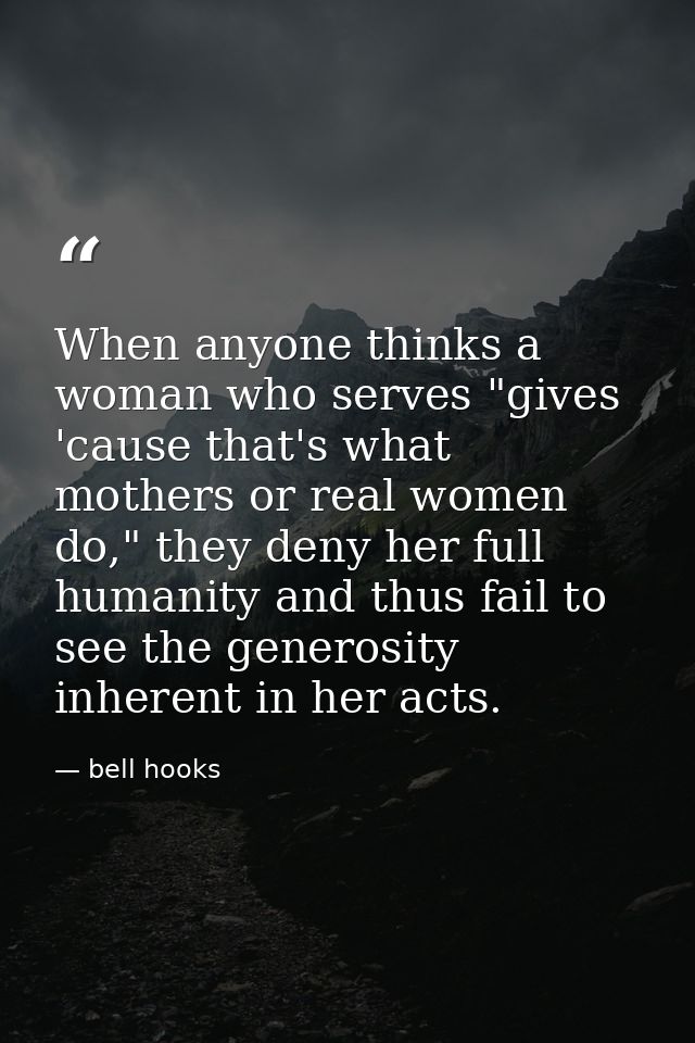 When anyone thinks a woman who serves "gives 'cause that's what mothers or real women do," they deny her full humanity a — bell hooks