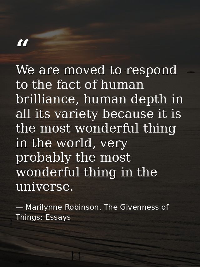 We are moved to respond to the fact of human brilliance, human depth in all its variety because it is the most wonderful — Marilynne Robinson, The Givenness of Things: Essays