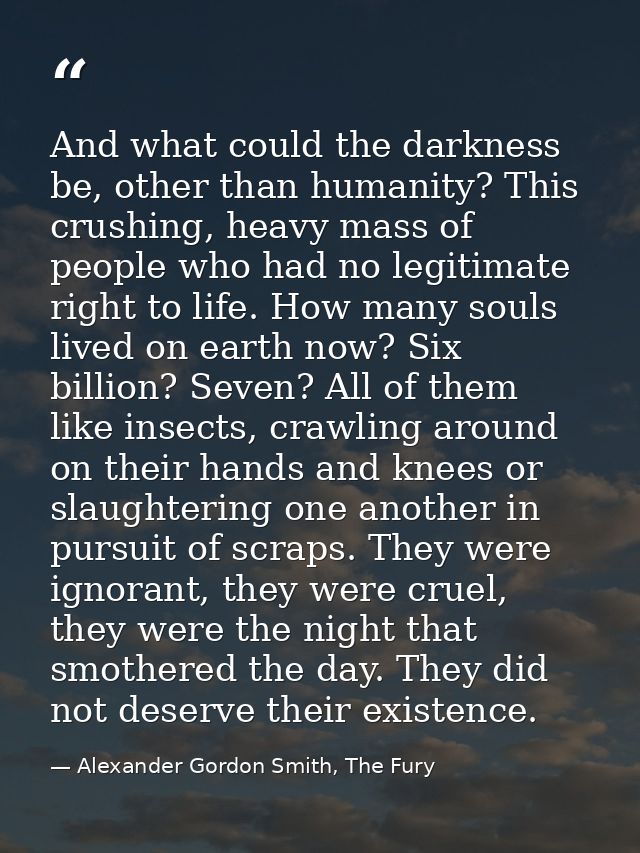 And what could the darkness be, other than humanity? This crushing, heavy mass of people who had no legitimate right to  — Alexander Gordon Smith, The Fury