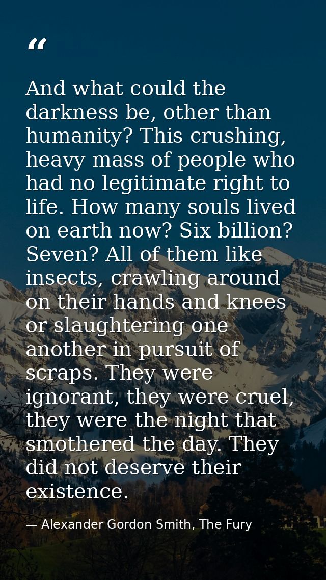 And what could the darkness be, other than humanity? This crushing, heavy mass of people who had no legitimate right to  — Alexander Gordon Smith, The Fury