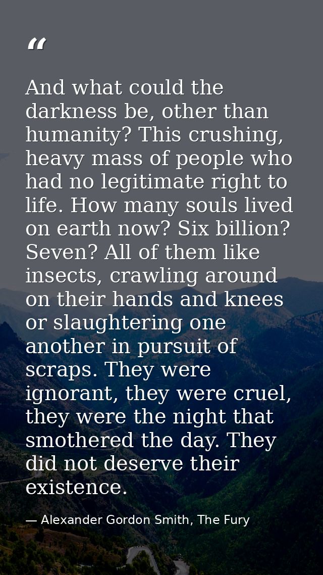 And what could the darkness be, other than humanity? This crushing, heavy mass of people who had no legitimate right to  — Alexander Gordon Smith, The Fury
