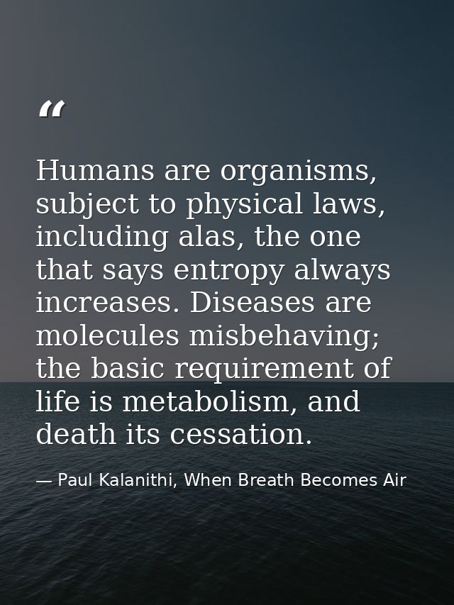 Humans are organisms, subject to physical laws, including alas, the one that says entropy always increases. Diseases are — Paul Kalanithi, When Breath Becomes Air