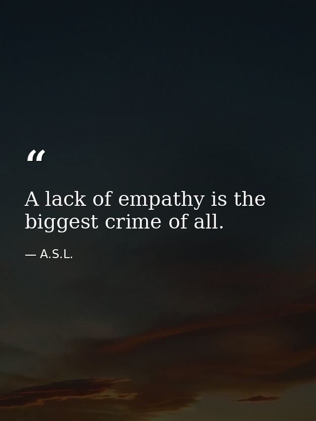 A lack of empathy is the biggest crime of all. — A.S.L.