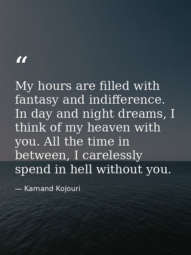 My hours are filled with fantasy and indifference. In day and night dreams, I think of my heaven with you. All the time  — Kamand Kojouri
