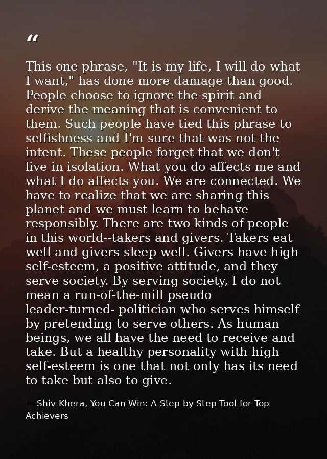 This one phrase, "It is my life, I will do what I want," has done more damage than good. People choose to ignore the spi — Shiv Khera, You Can Win: A Step by Step Tool for Top Achievers