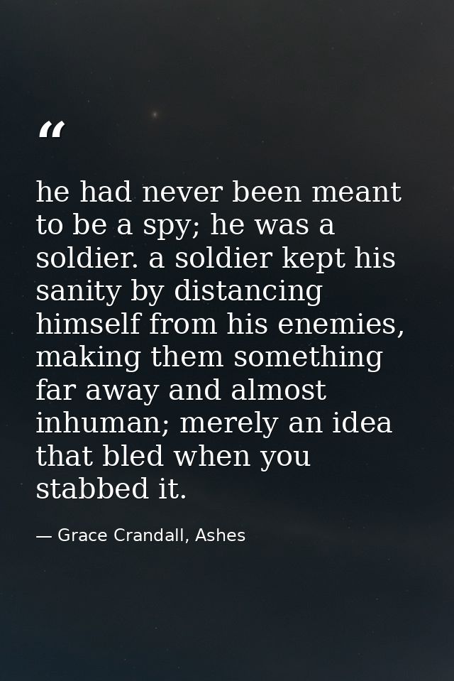he had never been meant to be a spy; he was a soldier. a soldier kept his sanity by distancing himself from his enemies, — Grace Crandall, Ashes