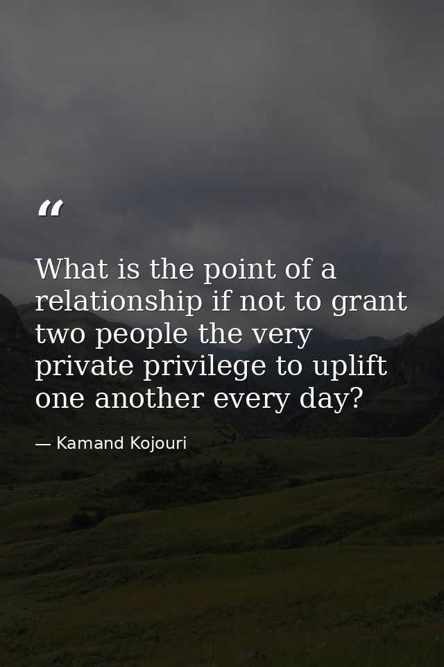 What is the point of a relationship if not to grant two people the very private privilege to uplift one another every da — Kamand Kojouri
