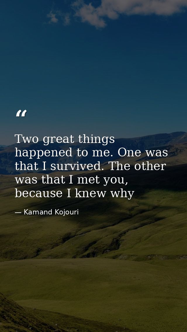 Two great things happened to me. One was that I survived. The other was that I met you, because I knew why — Kamand Kojouri