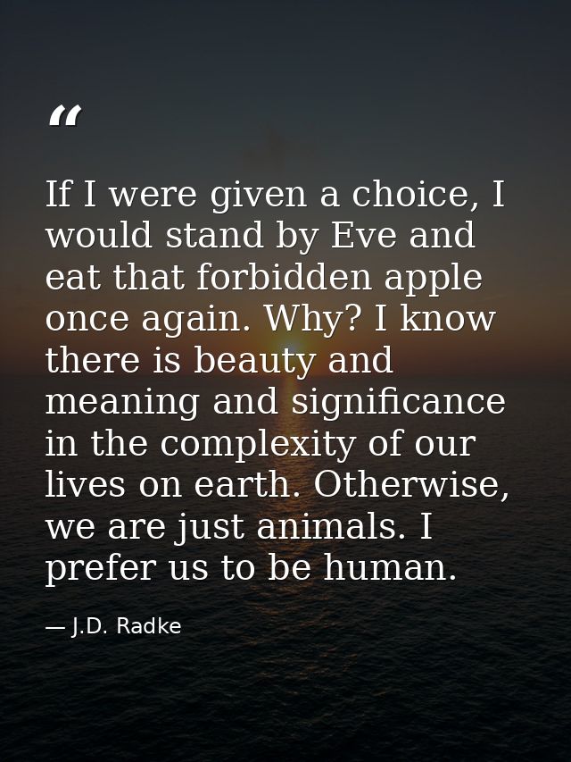 If I were given a choice, I would stand by Eve and eat that forbidden apple once again. Why? I know there is beauty and  — J.D. Radke