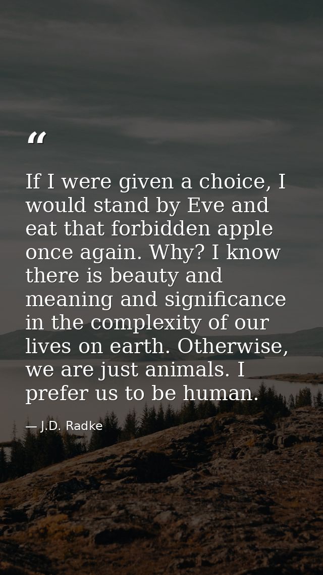 If I were given a choice, I would stand by Eve and eat that forbidden apple once again. Why? I know there is beauty and  — J.D. Radke